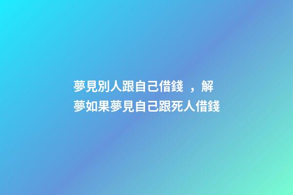夢見別人跟自己借錢，解夢如果夢見自己跟死人借錢